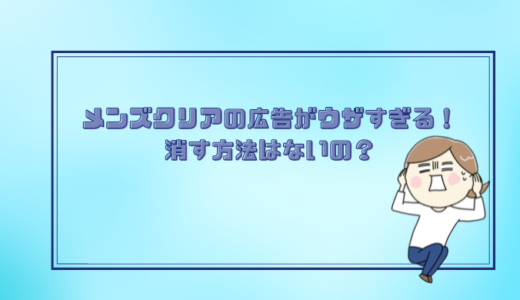 メンズクリアの広告がうざい！消す方法はあるの？